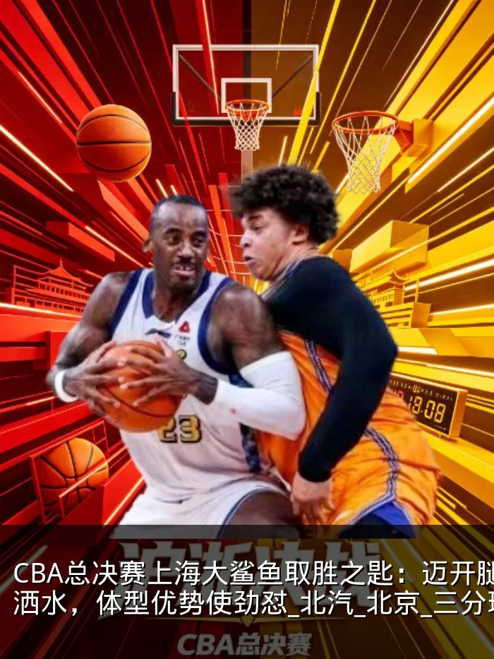 CBA总决赛上海大鲨鱼取胜之匙：迈开腿洒洒水，体型优势使劲怼_北汽_北京_三分球