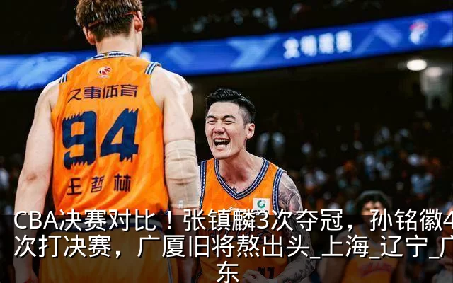 CBA决赛对比！张镇麟3次夺冠，孙铭徽4次打决赛，广厦旧将熬出头_上海_辽宁_广东