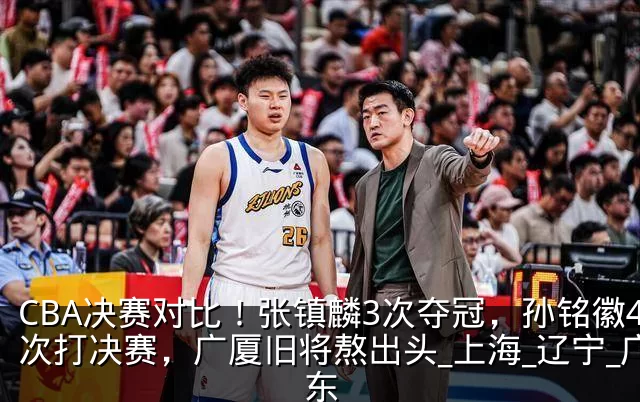 CBA决赛对比！张镇麟3次夺冠，孙铭徽4次打决赛，广厦旧将熬出头_上海_辽宁_广东
